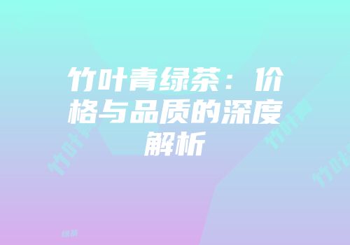 竹叶青绿茶：价格与品质的深度解析