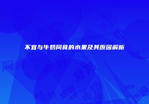 不宜与牛奶同食的水果及其原因解析