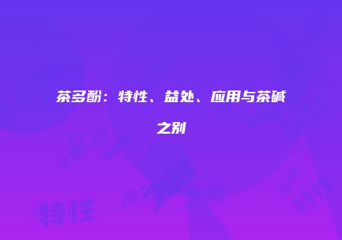 茶多酚：特性、益处、应用与茶碱之别