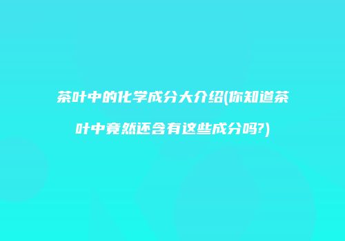 茶叶中的化学成分大介绍(你知道茶叶中竟然还含有这些成分吗?)
