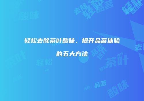轻松去除茶叶酸味，提升品茗体验的五大方法