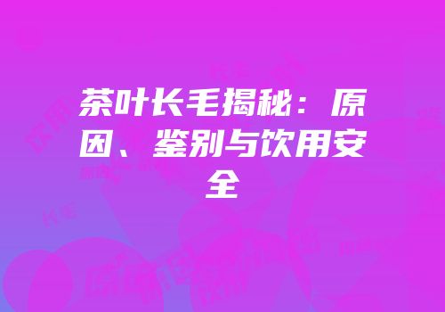 茶叶长毛揭秘：原因、鉴别与饮用安全