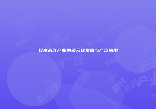 日本茶叶产业的多元化发展与广泛应用