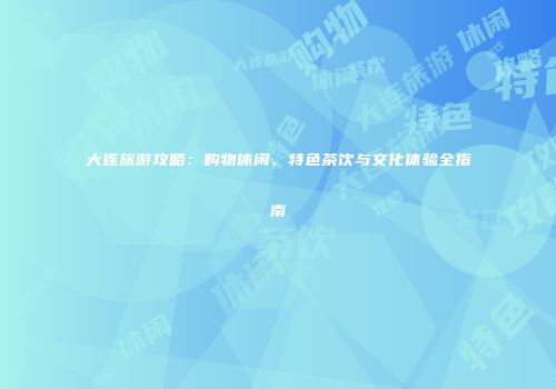 大连旅游攻略：购物休闲、特色茶饮与文化体验全指南