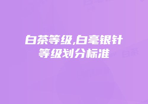 白茶等级,白毫银针等级划分标准