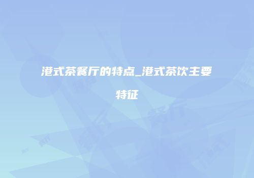 港式茶餐厅的特点_港式茶饮主要特征