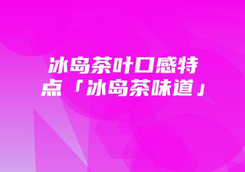 冰岛茶叶口感特点「冰岛茶味道」