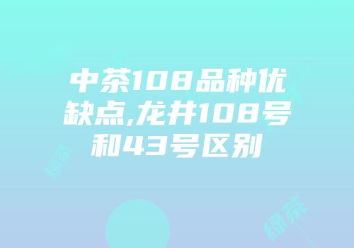 中茶108品种优缺点,龙井108号和43号区别