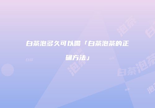 白茶泡多久可以喝「白茶泡茶的正确方法」