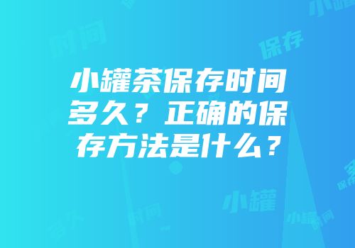 小罐茶保存时间多久？正确的保存方法是什么？