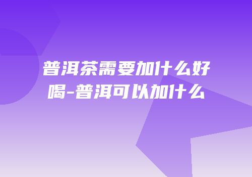 普洱茶需要加什么好喝-普洱可以加什么