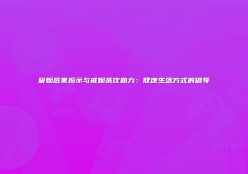 吸烟危害揭示与戒烟茶饮助力：健康生活方式的倡导
