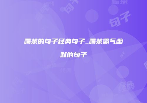 喝茶的句子经典句子_喝茶霸气幽默的句子