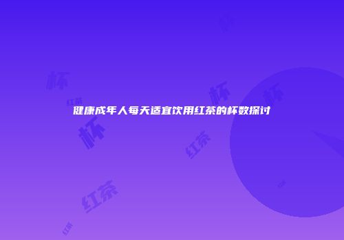 健康成年人每天适宜饮用红茶的杯数探讨