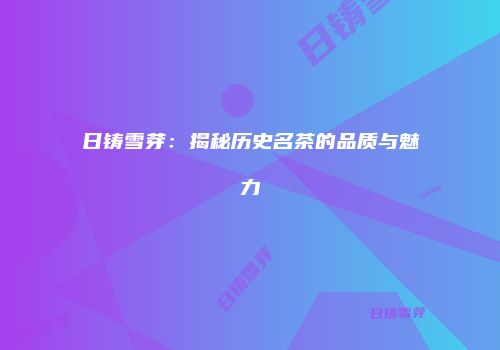 日铸雪芽：揭秘历史名茶的品质与魅力