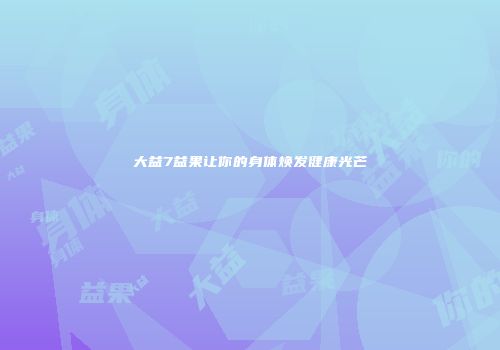大益7益果让你的身体焕发健康光芒