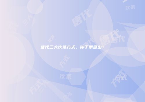 唐代三大饮茶方式，你了解多少？