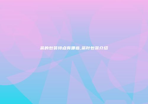 茶的包装特点有哪些,茶叶包装介绍