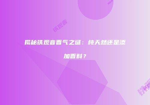 揭秘铁观音香气之谜：纯天然还是添加香料？