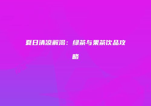 夏日清凉解渴：绿茶与果茶饮品攻略