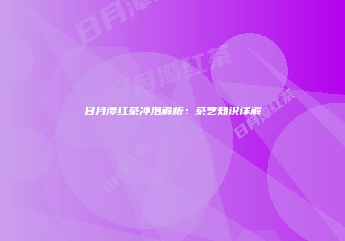 日月潭红茶冲泡解析：茶艺知识详解