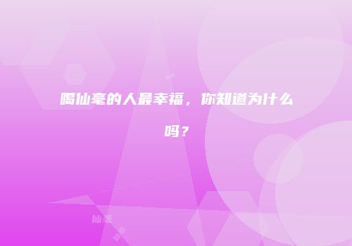 喝仙毫的人最幸福，你知道为什么吗？