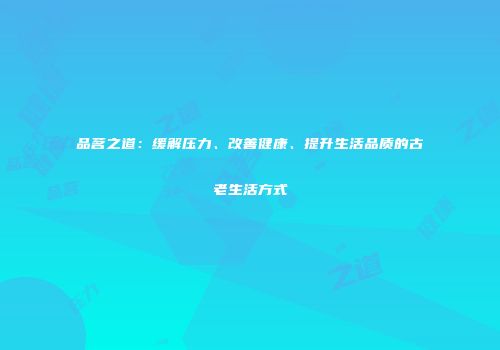 品茗之道：缓解压力、改善健康、提升生活品质的古老生活方式