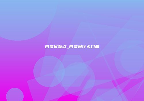 白茶优缺点_白茶是什么口感