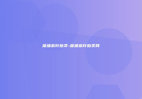 深圳茶叶拍卖-深圳茶叶拍卖网