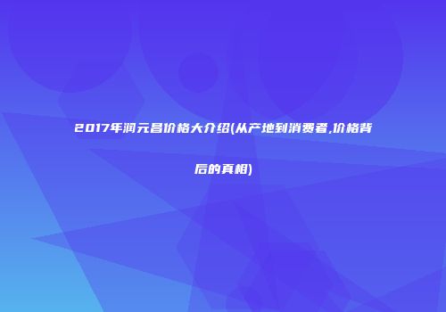 2017年润元昌价格大介绍(从产地到消费者,价格背后的真相)
