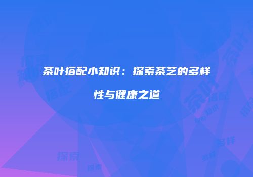 茶叶搭配小知识：探索茶艺的多样性与健康之道
