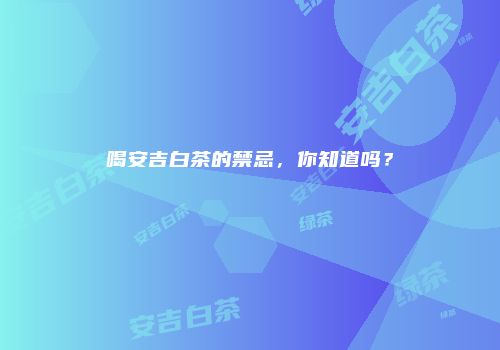 喝安吉白茶的禁忌，你知道吗？