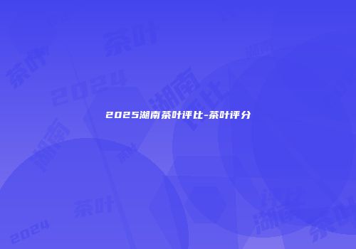 2025湖南茶叶评比-茶叶评分
