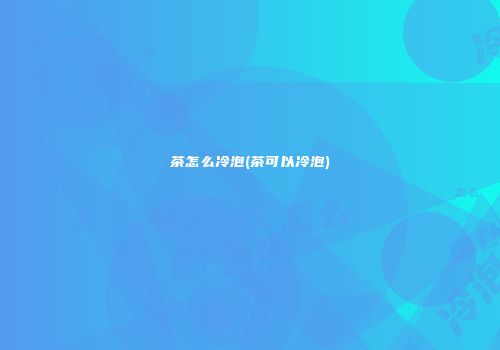 茶怎么冷泡(茶可以冷泡)