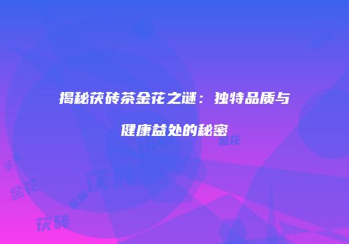 揭秘茯砖茶金花之谜：独特品质与健康益处的秘密