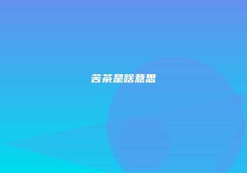 苦茶是啥意思