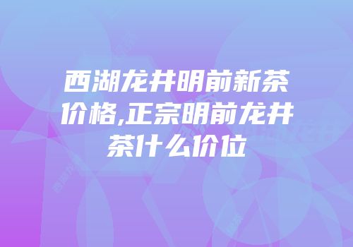西湖龙井明前新茶价格,正宗明前龙井茶什么价位