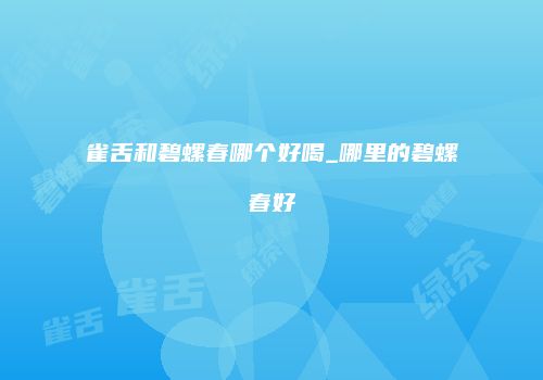 雀舌和碧螺春哪个好喝_哪里的碧螺春好