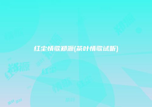 红尘情歌郑源(茶叶情歌试听)