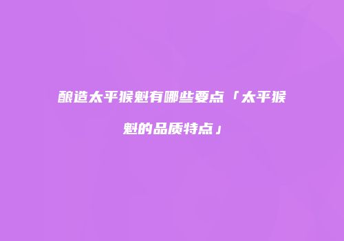 酿造太平猴魁有哪些要点「太平猴魁的品质特点」