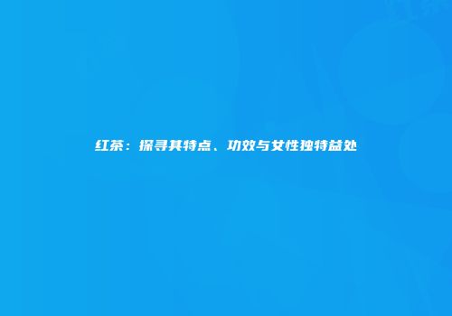 红茶：探寻其特点、功效与女性独特益处