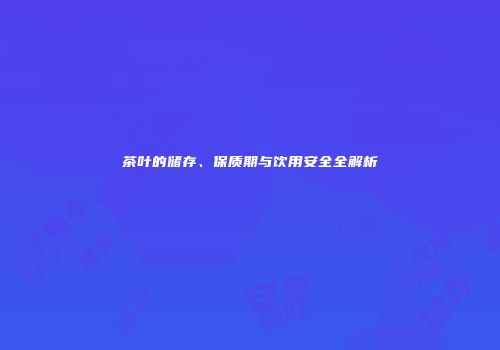 茶叶的储存、保质期与饮用安全全解析
