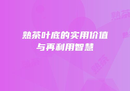 熟茶叶底的实用价值与再利用智慧