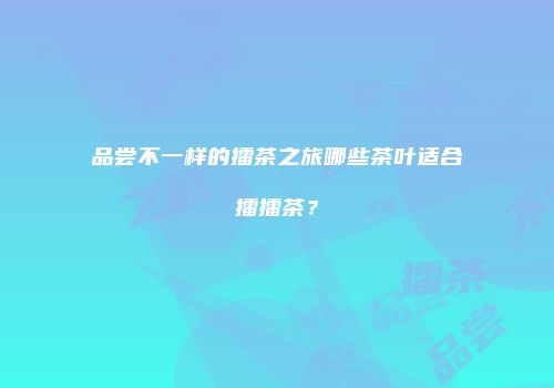 品尝不一样的擂茶之旅哪些茶叶适合擂擂茶？