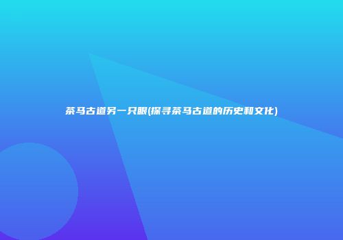 茶马古道另一只眼(探寻茶马古道的历史和文化)