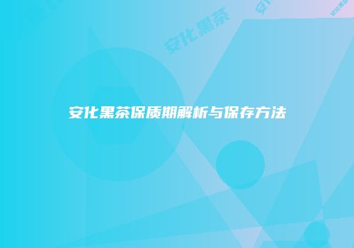 安化黑茶保质期解析与保存方法