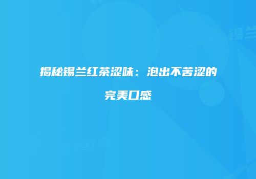 揭秘锡兰红茶涩味：泡出不苦涩的完美口感