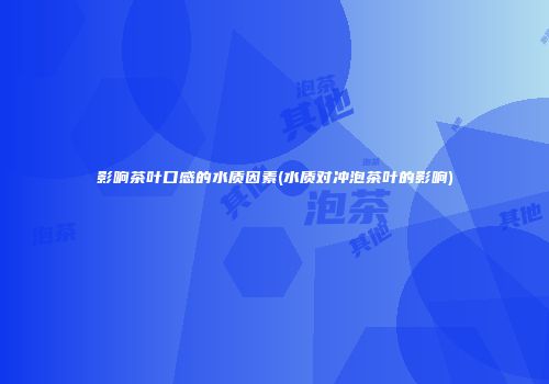 影响茶叶口感的水质因素(水质对冲泡茶叶的影响)