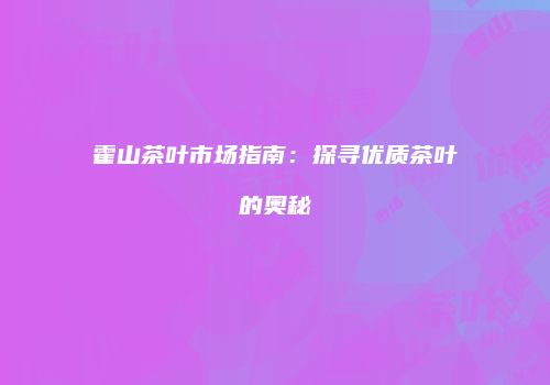 霍山茶叶市场指南：探寻优质茶叶的奥秘