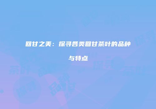 回甘之美：探寻各类回甘茶叶的品种与特点